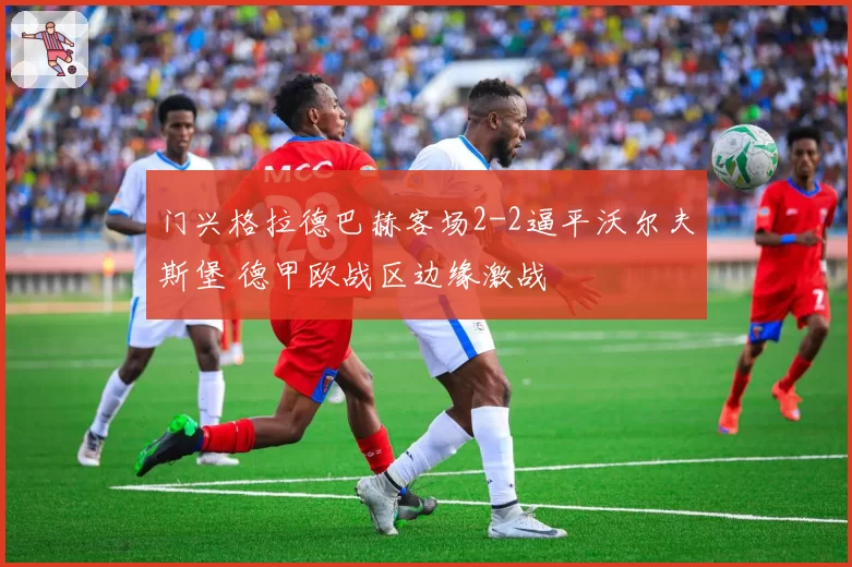 门兴格拉德巴赫客场2-2逼平沃尔夫斯堡 德甲欧战区边缘激战