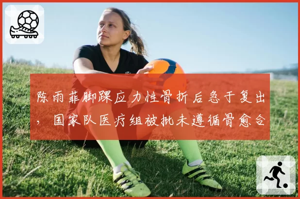 陈雨菲脚踝应力性骨折后急于复出，国家队医疗组被批未遵循骨愈合周期