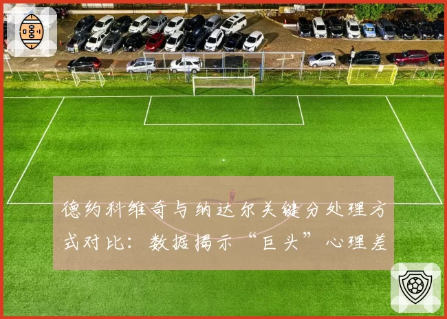 德约科维奇与纳达尔关键分处理方式对比:数据揭示“巨头”心理差异