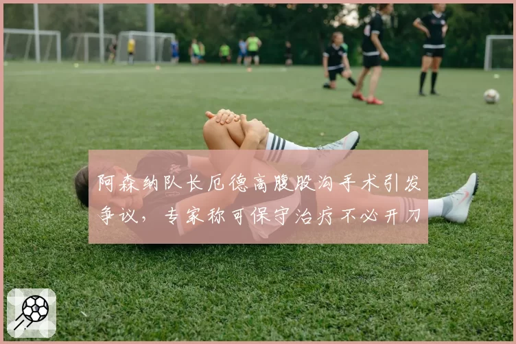 阿森纳队长厄德高腹股沟手术引发争议,专家称可保守治疗不必开刀