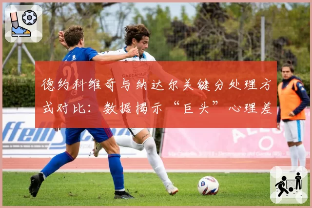 德约科维奇与纳达尔关键分处理方式对比:数据揭示“巨头”心理差异