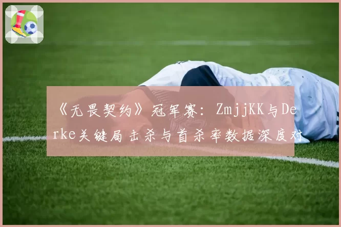 《无畏契约》冠军赛：ZmjjKK与Derke关键局击杀与首杀率数据深度对比