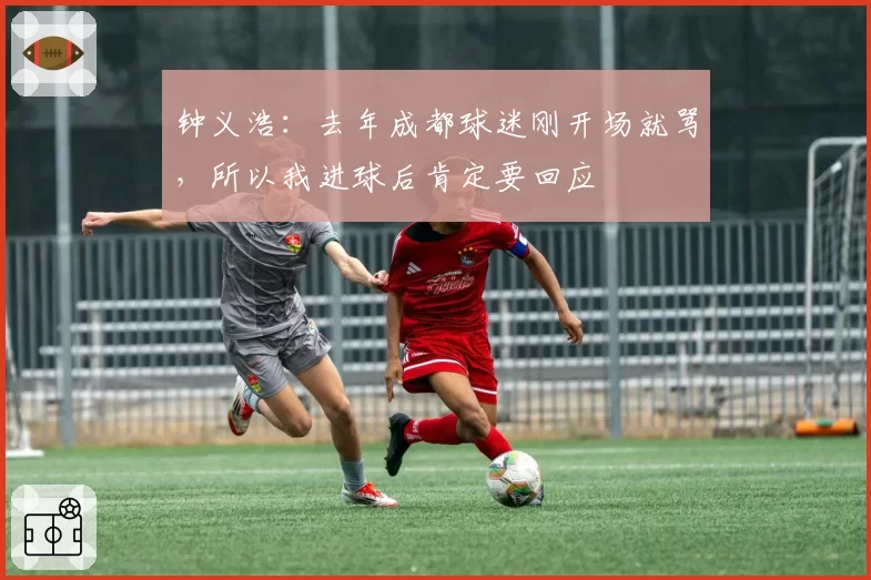 钟义浩：去年成都球迷刚开场就骂，所以我进球后肯定要回应