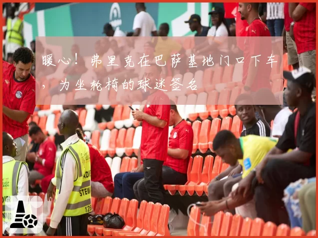 暖心!弗里克在巴萨基地门口下车,为坐轮椅的球迷签名