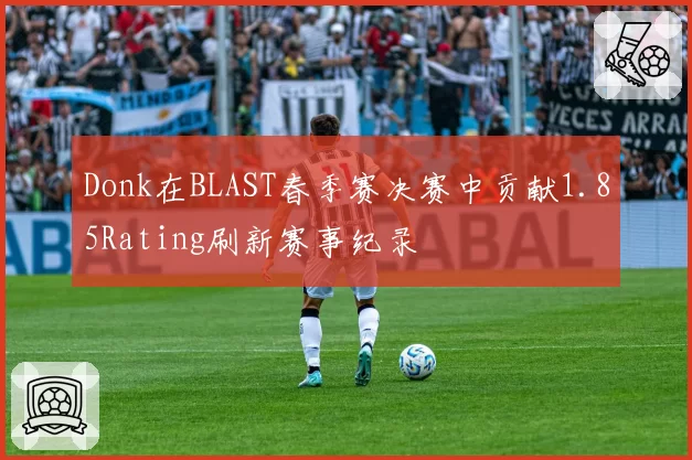 Donk在BLAST春季赛决赛中贡献1.85Rating刷新赛事纪录
