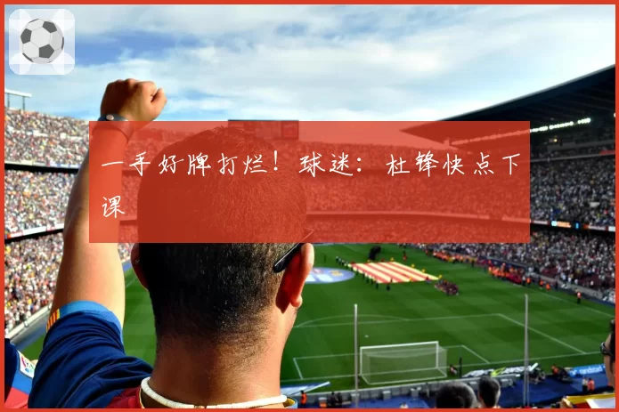 一手好牌打烂！球迷：杜锋快点下课