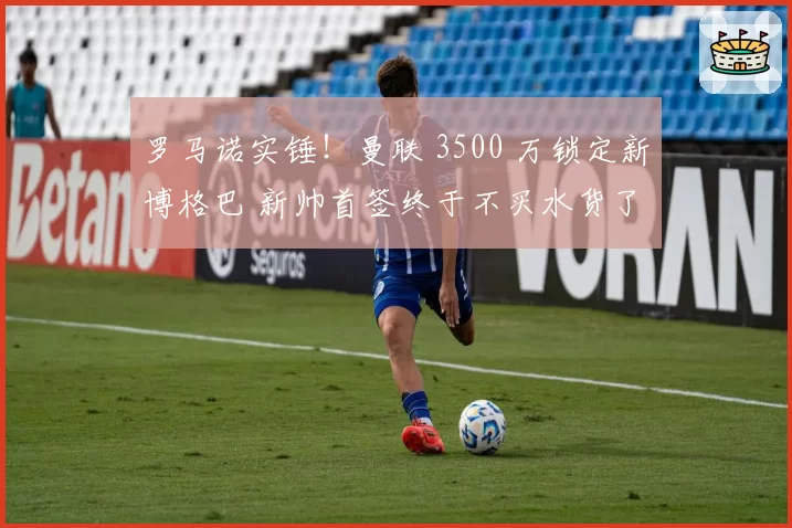 罗马诺实锤!曼联 3500 万锁定新博格巴 新帅首签终于不买水货了
