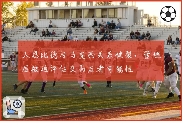 人恩比德与马克西关系破裂，管理层被迫评估交易后者可能性