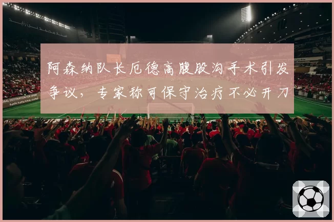 阿森纳队长厄德高腹股沟手术引发争议,专家称可保守治疗不必开刀