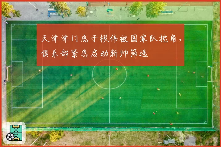 天津津门虎于根伟被国家队挖角,俱乐部紧急启动新帅筛选