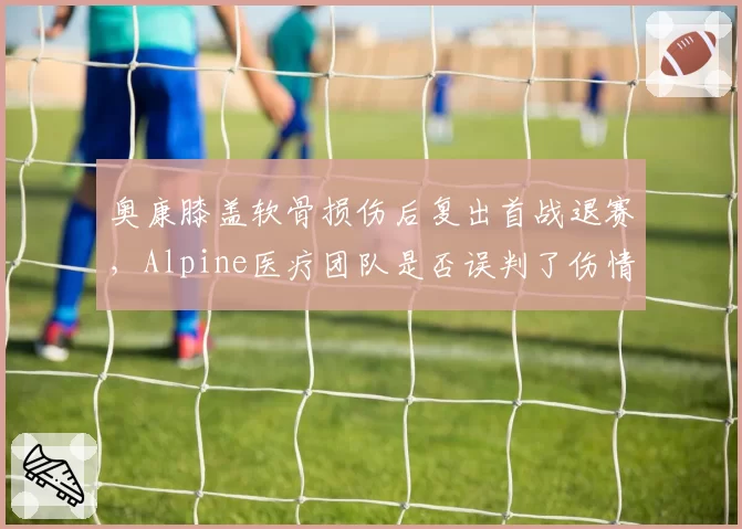 奥康膝盖软骨损伤后复出首战退赛，Alpine医疗团队是否误判了伤情？