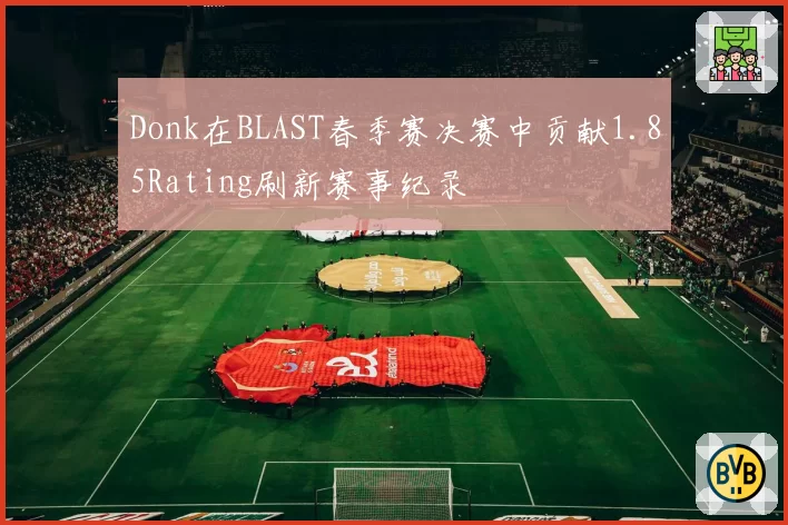 Donk在BLAST春季赛决赛中贡献1.85Rating刷新赛事纪录