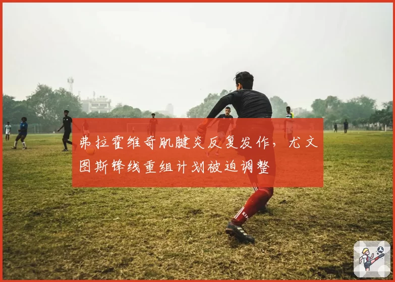 弗拉霍维奇肌腱炎反复发作，尤文图斯锋线重组计划被迫调整
