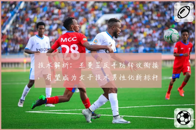 技术解析：王曼昱反手防转攻衔接，有望成为女子技术男性化新标杆