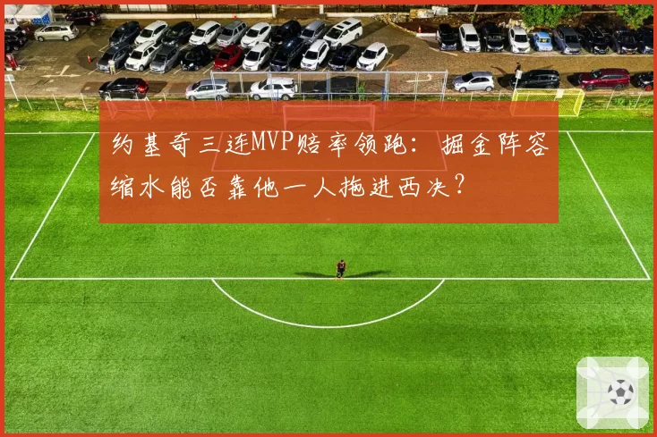 约基奇三连MVP赔率领跑：掘金阵容缩水能否靠他一人拖进西决？