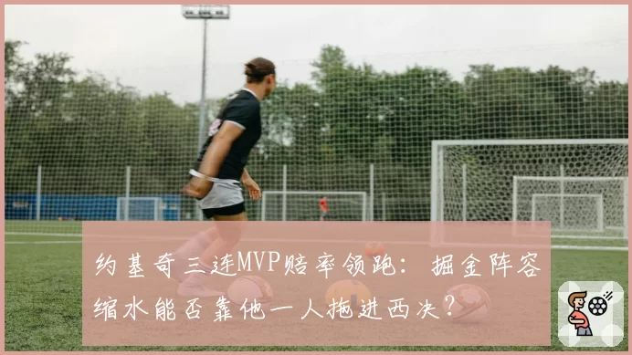 约基奇三连MVP赔率领跑：掘金阵容缩水能否靠他一人拖进西决？