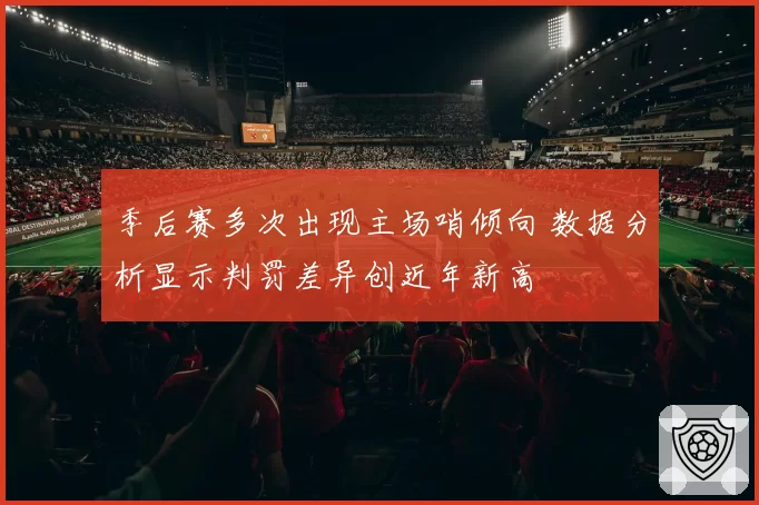 季后赛多次出现主场哨倾向 数据分析显示判罚差异创近年新高