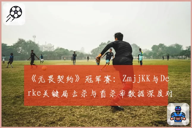 《无畏契约》冠军赛：ZmjjKK与Derke关键局击杀与首杀率数据深度对比
