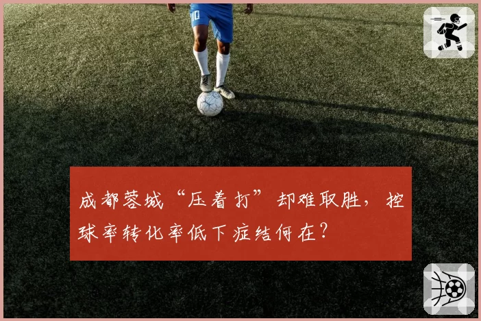 成都蓉城“压着打”却难取胜，控球率转化率低下症结何在？