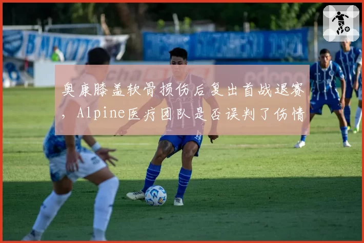 奥康膝盖软骨损伤后复出首战退赛，Alpine医疗团队是否误判了伤情？