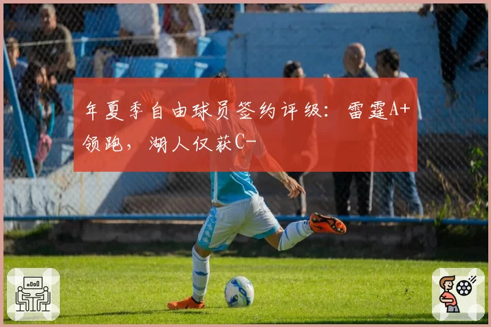 年夏季自由球员签约评级:雷霆A+领跑,湖人仅获C-