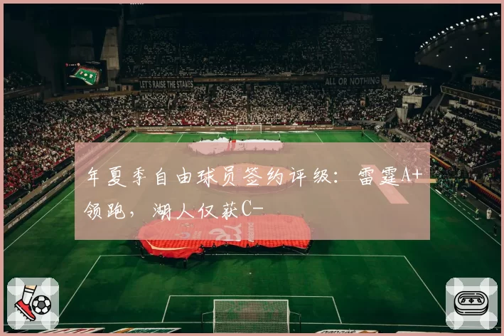 年夏季自由球员签约评级:雷霆A+领跑,湖人仅获C-