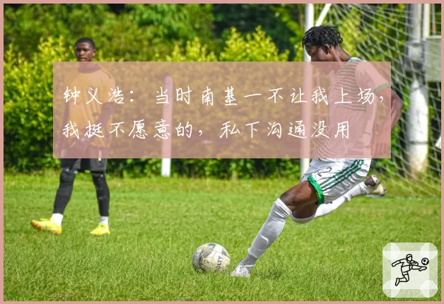 钟义浩：当时南基一不让我上场，我挺不愿意的，私下沟通没用