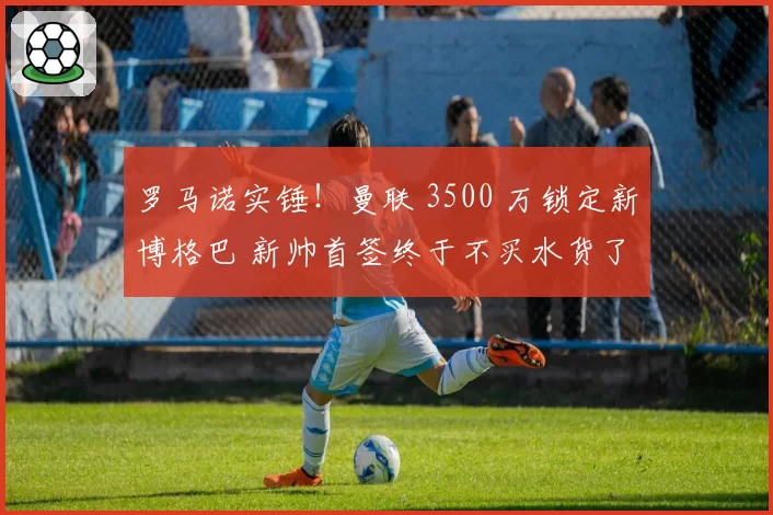 罗马诺实锤!曼联 3500 万锁定新博格巴 新帅首签终于不买水货了