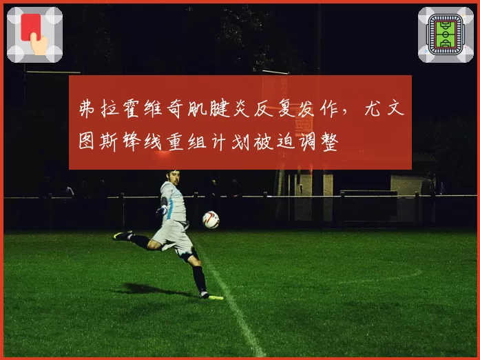 弗拉霍维奇肌腱炎反复发作，尤文图斯锋线重组计划被迫调整