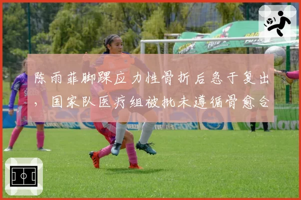 陈雨菲脚踝应力性骨折后急于复出，国家队医疗组被批未遵循骨愈合周期