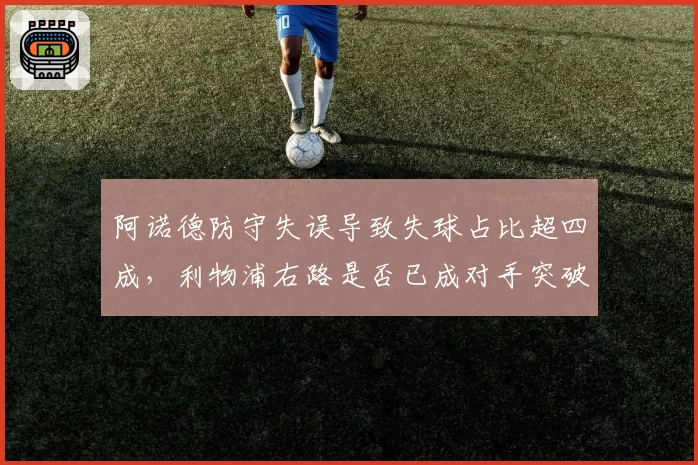 阿诺德防守失误导致失球占比超四成,利物浦右路是否已成对手突破口?