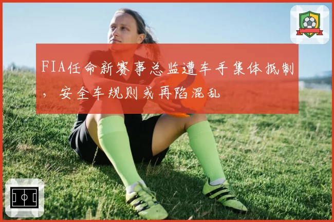 FIA任命新赛事总监遭车手集体抵制，安全车规则或再陷混乱