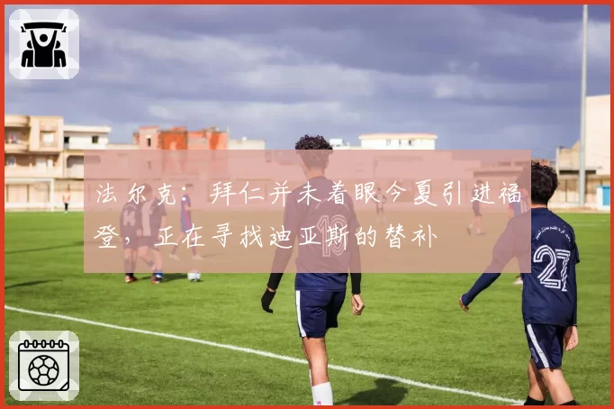 法尔克：拜仁并未着眼今夏引进福登，正在寻找迪亚斯的替补