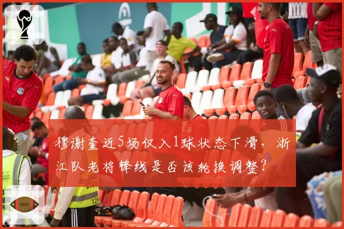 穆谢奎近5场仅入1球状态下滑，浙江队老将锋线是否该轮换调整？