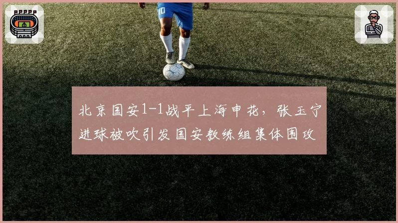 北京国安1-1战平上海申花，张玉宁进球被吹引发国安教练组集体围攻VAR