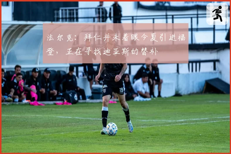 法尔克：拜仁并未着眼今夏引进福登，正在寻找迪亚斯的替补