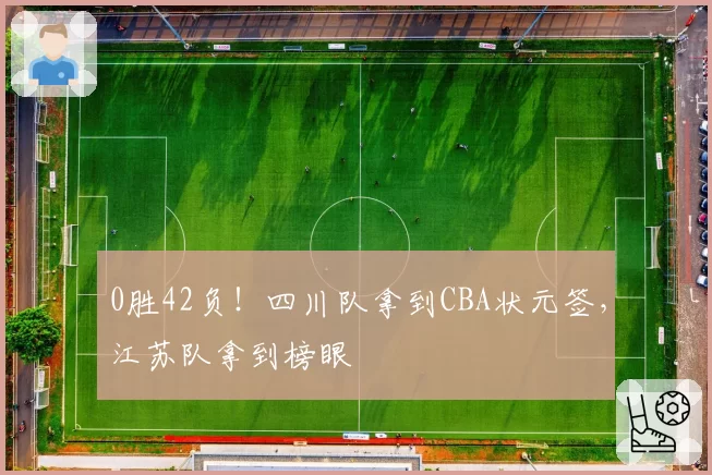 0胜42负！四川队拿到CBA状元签，江苏队拿到榜眼