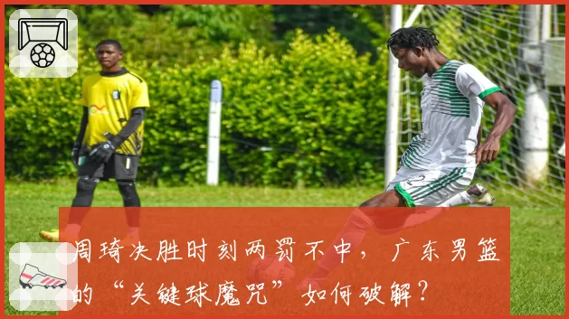 周琦决胜时刻两罚不中,广东男篮的“关键球魔咒”如何破解?