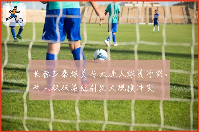 长春亚泰球员与大连人球员冲突，两人双双染红引发大规模冲突