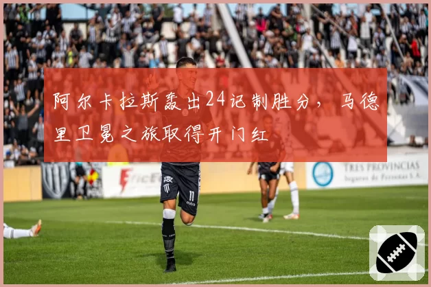 阿尔卡拉斯轰出24记制胜分，马德里卫冕之旅取得开门红