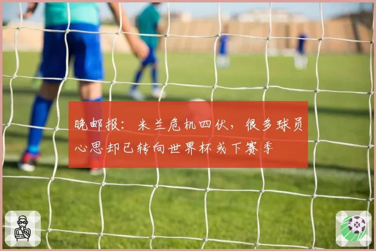 晚邮报：米兰危机四伏，很多球员心思却已转向世界杯或下赛季