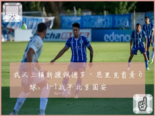 武汉三镇新援佩德罗·恩里克首秀进球，1-1战平北京国安