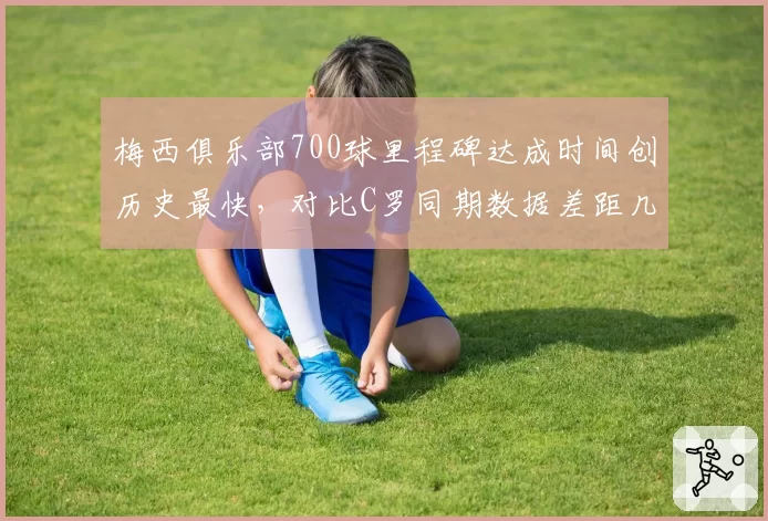 梅西俱乐部700球里程碑达成时间创历史最快,对比C罗同期数据差距几何