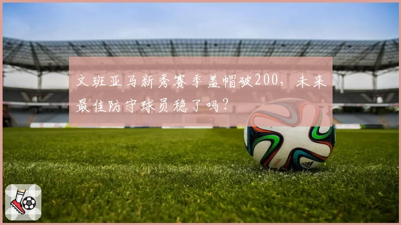 文班亚马新秀赛季盖帽破200,未来最佳防守球员稳了吗?