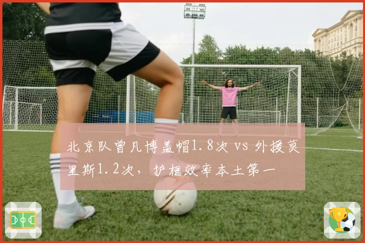 北京队曾凡博盖帽1.8次 vs 外援莫里斯1.2次，护框效率本土第一