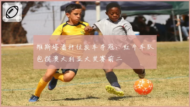 维斯塔潘杆位发车夺冠,红牛车队包揽澳大利亚大奖赛前二