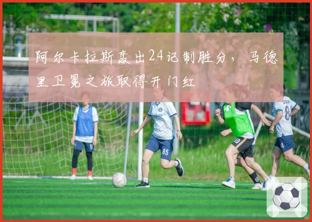 阿尔卡拉斯轰出24记制胜分，马德里卫冕之旅取得开门红