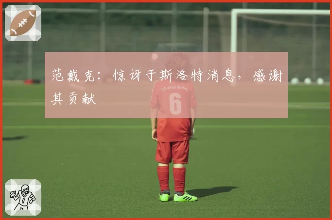 范戴克：惊讶于斯洛特消息，感谢其贡献
