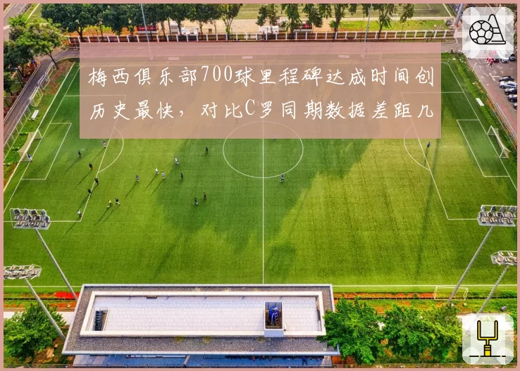 梅西俱乐部700球里程碑达成时间创历史最快,对比C罗同期数据差距几何