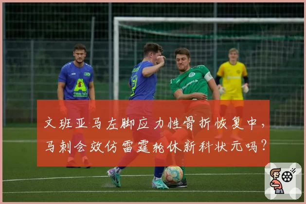 文班亚马左脚应力性骨折恢复中,马刺会效仿雷霆轮休新科状元吗?